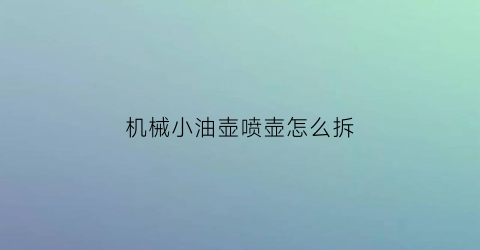 机械小油壶喷壶怎么拆