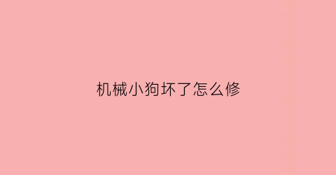 “机械小狗坏了怎么修(机械小狗坏了怎么修视频)