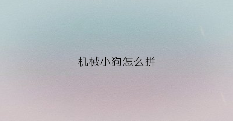 机械小狗怎么拼(机械小狗怎么拼装视频)