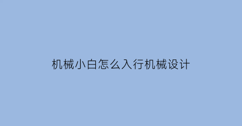 “机械小白怎么入行机械设计(想学机械设计怎么开始)