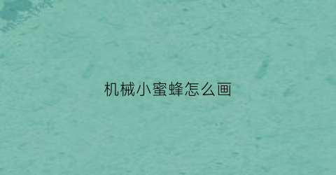 “机械小蜜蜂怎么画(超级简单的小蜜蜂怎么画)