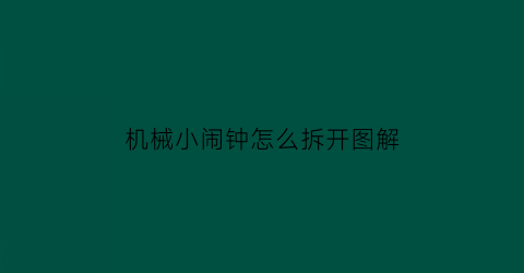 机械小闹钟怎么拆开图解(机械小闹钟怎么调闹铃)