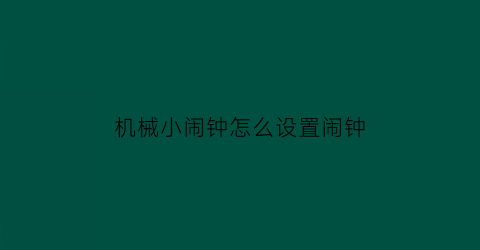 机械小闹钟怎么设置闹钟(机械小闹钟怎么设置闹钟铃声)