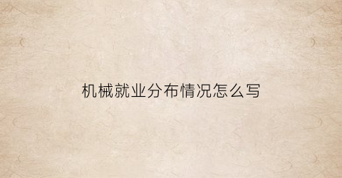 机械就业分布情况怎么写(机械专业毕业生就业情况调查)