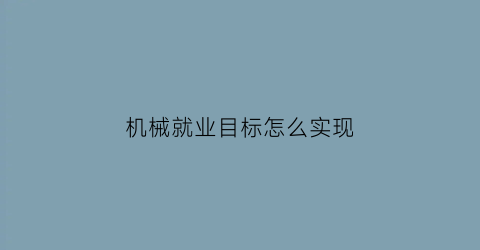 “机械就业目标怎么实现(机械专业职业发展目标)