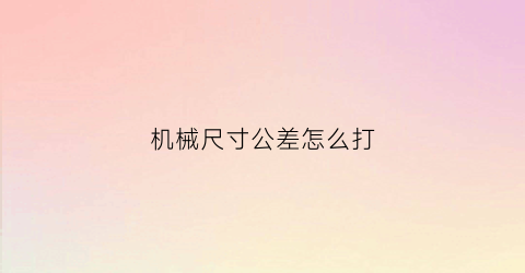 机械尺寸公差怎么打(机械公差怎么算)