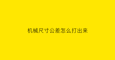 “机械尺寸公差怎么打出来(机械尺寸公差怎么打出来的)