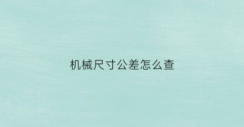 “机械尺寸公差怎么查(机械公差查询)