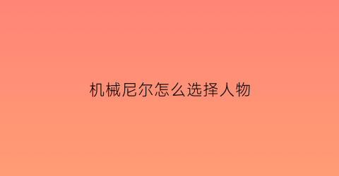 “机械尼尔怎么选择人物(机械尼尔怎么选择人物属性)