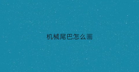 “机械尾巴怎么画(尾巴怎么画简单又漂亮)