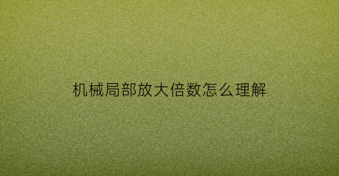 “机械局部放大倍数怎么理解(局部放大图用来表达机件的什么)