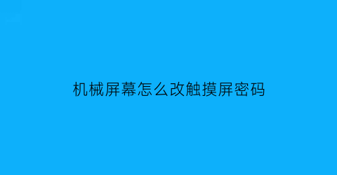 “机械屏幕怎么改触摸屏密码(机械设备触摸屏)