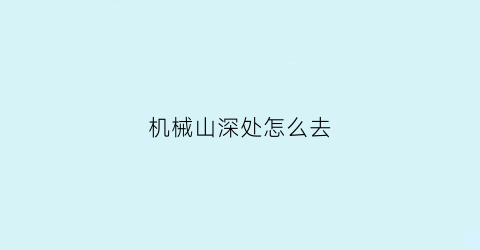 机械山深处怎么去(去机械山取得记忆合金)