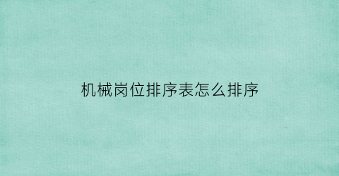 机械岗位排序表怎么排序(机械岗位排序表怎么排序的)