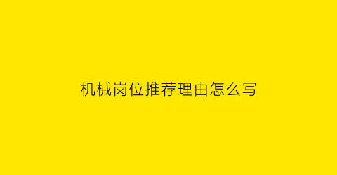 “机械岗位推荐理由怎么写(机械岗位推荐理由怎么写好)