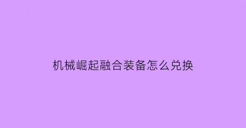 “机械崛起融合装备怎么兑换(机器崛起)