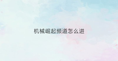 “机械崛起频道怎么进(机械纪元崛起手游攻略)