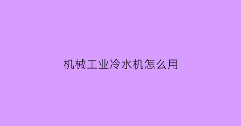 “机械工业冷水机怎么用(工业冷水机原理视频)