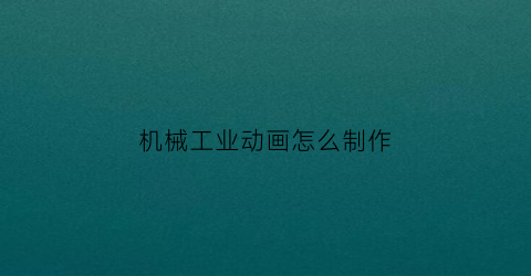 机械工业动画怎么制作(做机械动画用什么软件好)