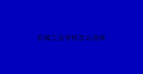 “机械工业学校怎么选择(机械工业学什么)