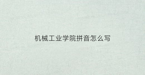 “机械工业学院拼音怎么写(机械工程学院用英语怎么说)