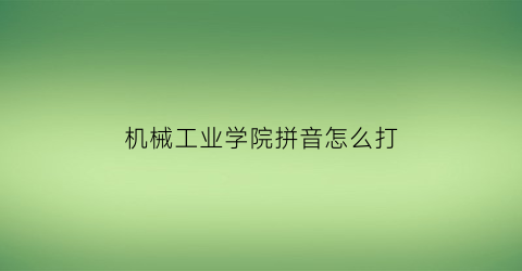 “机械工业学院拼音怎么打(机械工程学院用英文怎么说)