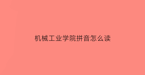 “机械工业学院拼音怎么读(机械学院是什么意思)