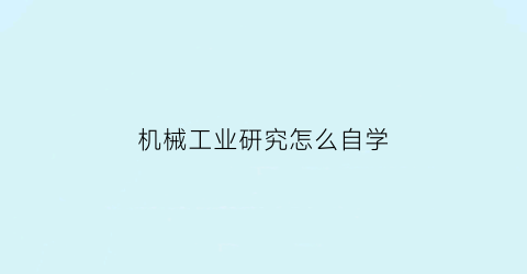 “机械工业研究怎么自学(机械工程专业研究生就业前景怎么样)