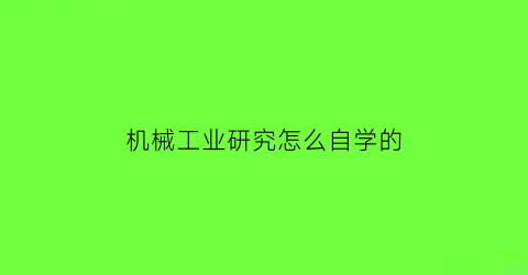 机械工业研究怎么自学的(机械工程研究方向有哪些)