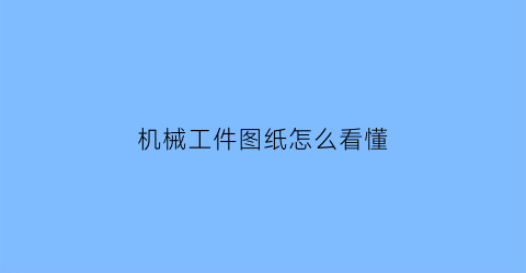 “机械工件图纸怎么看懂(机械行业图纸怎么看)