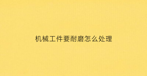 “机械工件要耐磨怎么处理(机械零件设计的耐磨性准则)