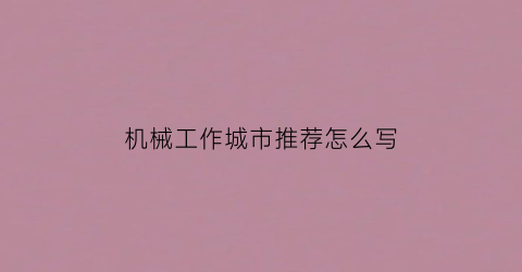 “机械工作城市推荐怎么写(机械工程专业在哪个城市好找工作)