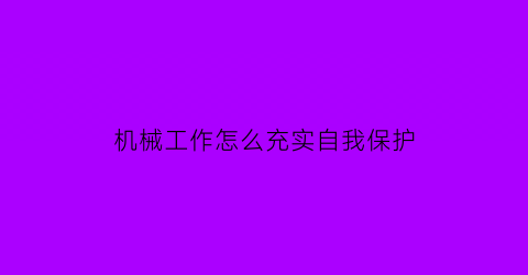 “机械工作怎么充实自我保护(机械工作中的不足和改善措施)