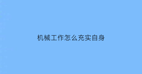 “机械工作怎么充实自身(机械工作中的不足和改善措施)