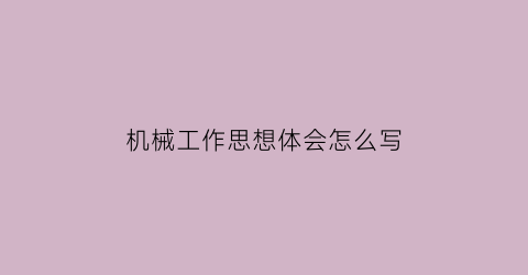 “机械工作思想体会怎么写(机械行业心得)