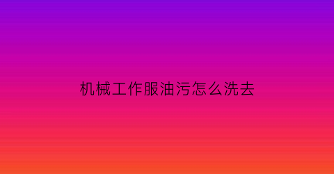 “机械工作服油污怎么洗去(如何去除工作服上的机械油污)