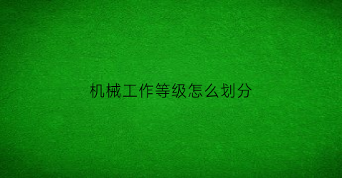 “机械工作等级怎么划分(机械行业工种分类)