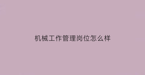 “机械工作管理岗位怎么样(机械专业做管理怎么样)