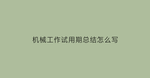 “机械工作试用期总结怎么写(机械工作试用期总结怎么写好)