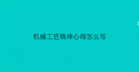 机械工匠精神心得怎么写(机械工匠精神心得怎么写啊)