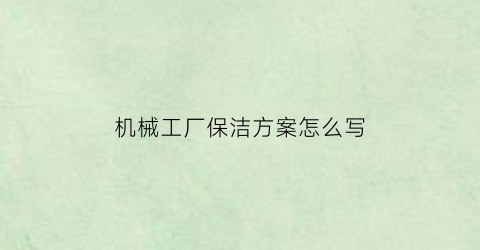 机械工厂保洁方案怎么写(车间保洁服务方案)