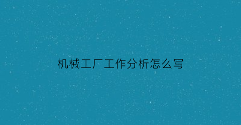 “机械工厂工作分析怎么写(机械工厂工作分析怎么写范文)