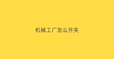 “机械工厂怎么开关(机械工厂怎么开关电源)