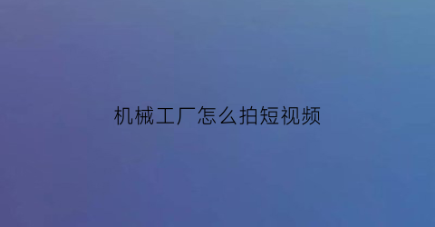 “机械工厂怎么拍短视频(机械厂实拍)