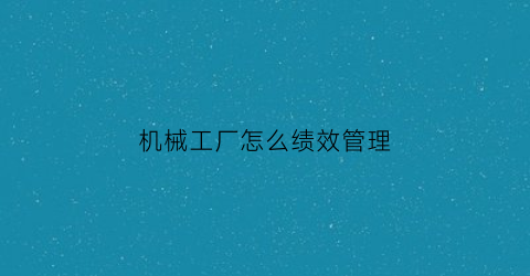 “机械工厂怎么绩效管理(机械厂工资考核制度模板)