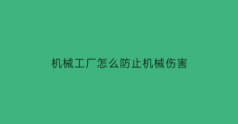 “机械工厂怎么防止机械伤害(防止机械伤害的注意事项有哪些)