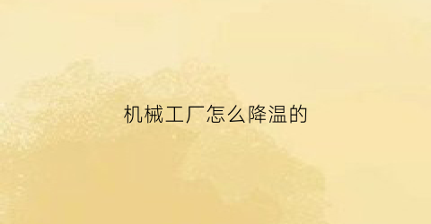 “机械工厂怎么降温的(工厂降温系统解决方案)