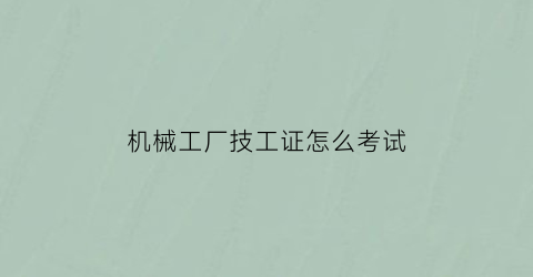 机械工厂技工证怎么考试(机械技工证需要什么资格)