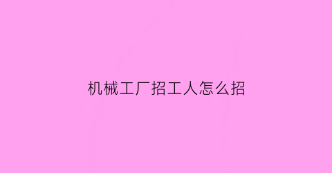 “机械工厂招工人怎么招(机械厂招工信息怎么写)