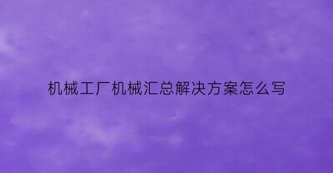 机械工厂机械汇总解决方案怎么写